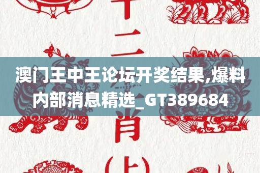 澳门王中王论坛开奖结果,爆料内部消息精选_GT389684