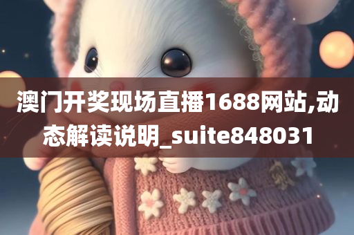 澳门开奖现场直播1688网站,动态解读说明_suite848031