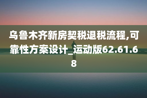 乌鲁木齐新房契税退税流程,可靠性方案设计_运动版62.61.68