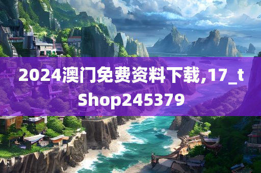 2024澳门免费资料下载,17_tShop245379