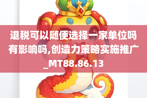 退税可以随便选择一家单位吗有影响吗,创造力策略实施推广_MT88.86.13