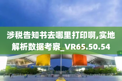 涉税告知书去哪里打印啊,实地解析数据考察_VR65.50.54