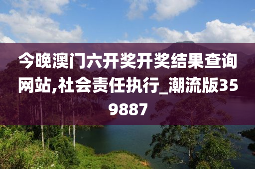 今晚澳门六开奖开奖结果查询网站,社会责任执行_潮流版359887