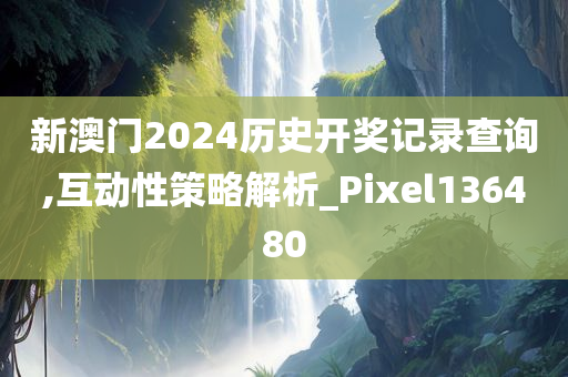 新澳门2024历史开奖记录查询,互动性策略解析_Pixel136480