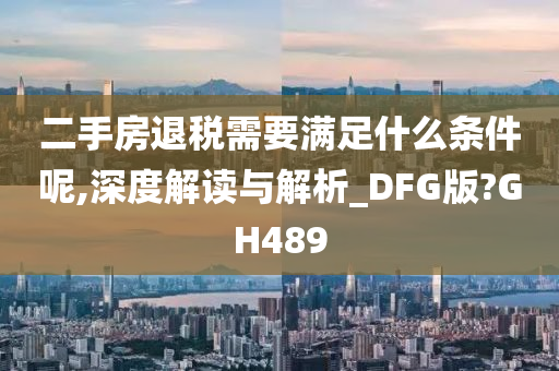 二手房退税需要满足什么条件呢,深度解读与解析_DFG版?GH489