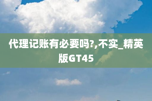 代理记账有必要吗?,不实_精英版GT45