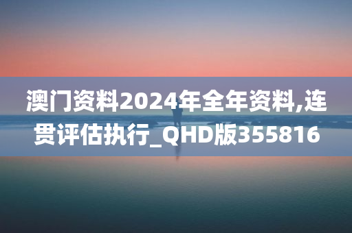 澳门资料2024年全年资料,连贯评估执行_QHD版355816