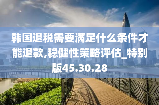 韩国退税需要满足什么条件才能退款,稳健性策略评估_特别版45.30.28