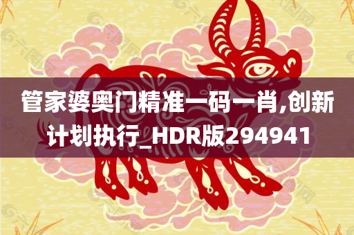 管家婆奥门精准一码一肖,创新计划执行_HDR版294941