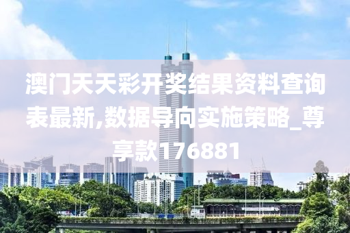 澳门天天彩开奖结果资料查询表最新,数据导向实施策略_尊享款176881