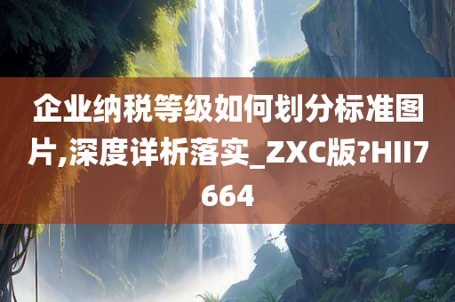 企业纳税等级如何划分标准图片,深度详析落实_ZXC版?HII7664