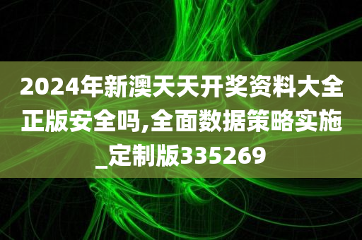 2024年新澳天天开奖资料大全正版安全吗,全面数据策略实施_定制版335269