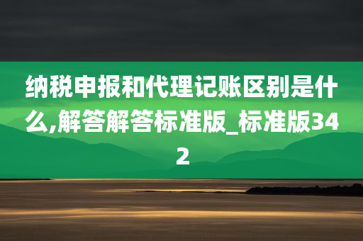 纳税申报和代理记账区别是什么,解答解答标准版_标准版342