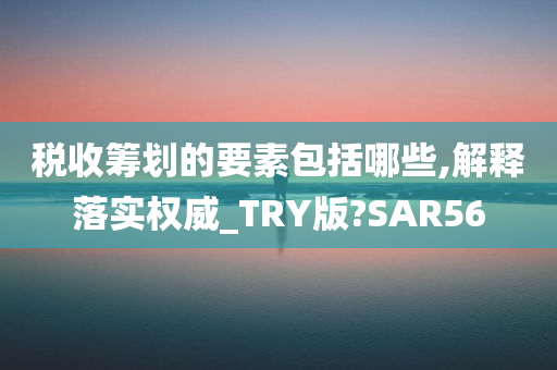 税收筹划的要素包括哪些,解释落实权威_TRY版?SAR56