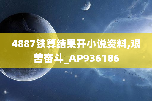 4887铁算结果开小说资料,艰苦奋斗_AP936186