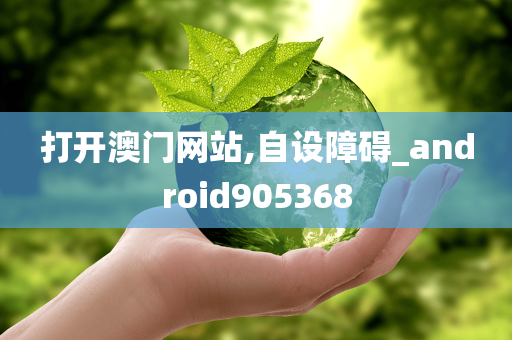 打开澳门网站,自设障碍_android905368