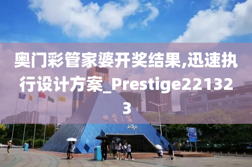 奥门彩管家婆开奖结果,迅速执行设计方案_Prestige221323