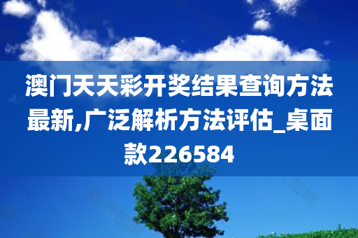 澳门天天彩开奖结果查询方法最新,广泛解析方法评估_桌面款226584