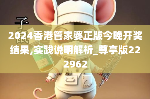 2024香港管家婆正版今晚开奖结果,实践说明解析_尊享版222962