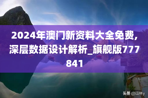 2024年澳门新资料大全免费,深层数据设计解析_旗舰版777841