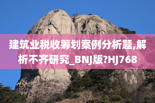 建筑业税收筹划案例分析题,解析不齐研究_BNJ版?HJ768