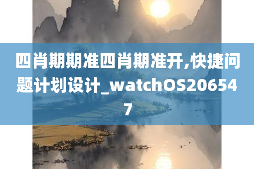 四肖期期准四肖期准开,快捷问题计划设计_watchOS206547