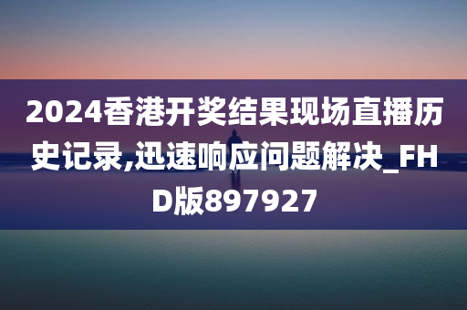 2024香港开奖结果现场直播历史记录,迅速响应问题解决_FHD版897927