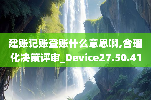 建账记账登账什么意思啊,合理化决策评审_Device27.50.41