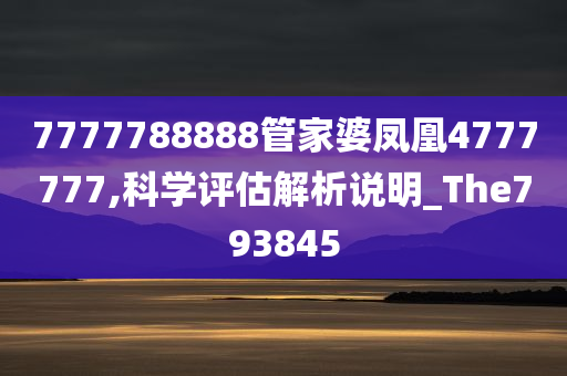 7777788888管家婆凤凰4777777,科学评估解析说明_The793845