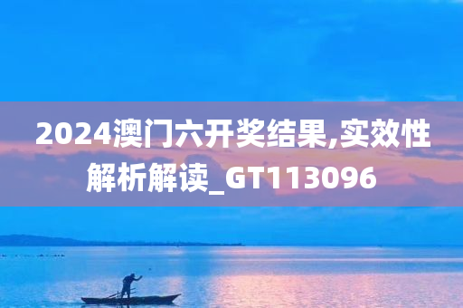 2024澳门六开奖结果,实效性解析解读_GT113096