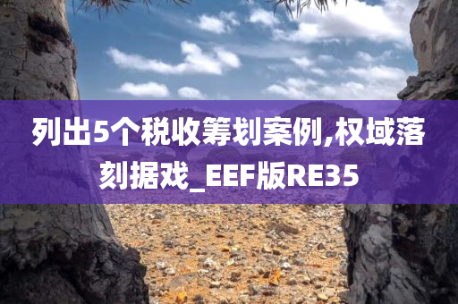 列出5个税收筹划案例,权域落刻据戏_EEF版RE35