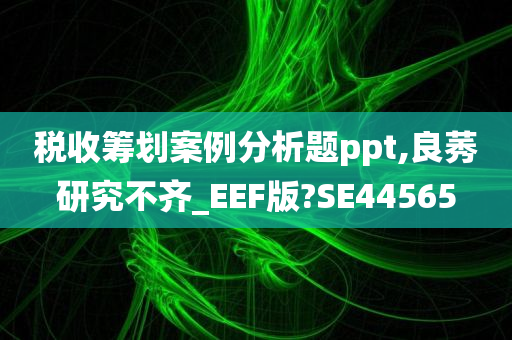 税收筹划案例分析题ppt,良莠研究不齐_EEF版?SE44565