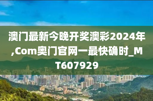 澳门最新今晚开奖澳彩2024年,Com奥门官网一最快确时_MT607929