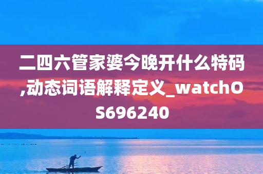 二四六管家婆今晚开什么特码,动态词语解释定义_watchOS696240