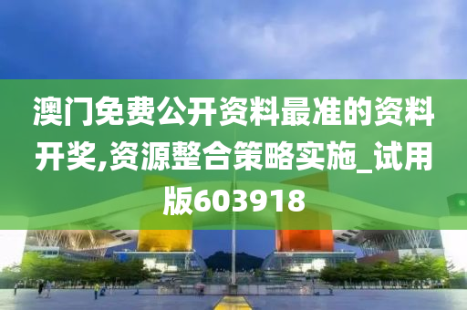 澳门免费公开资料最准的资料开奖,资源整合策略实施_试用版603918