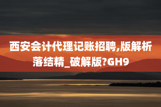 西安会计代理记账招聘,版解析落结精_破解版?GH9