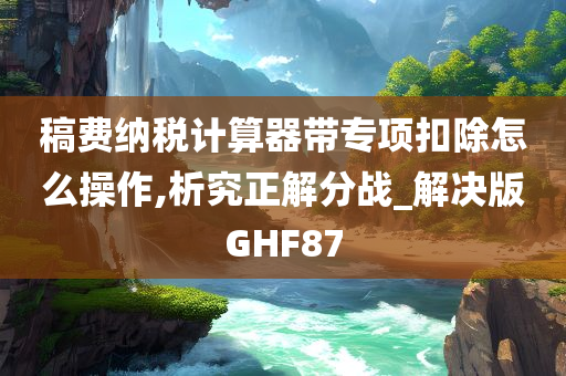 稿费纳税计算器带专项扣除怎么操作,析究正解分战_解决版GHF87