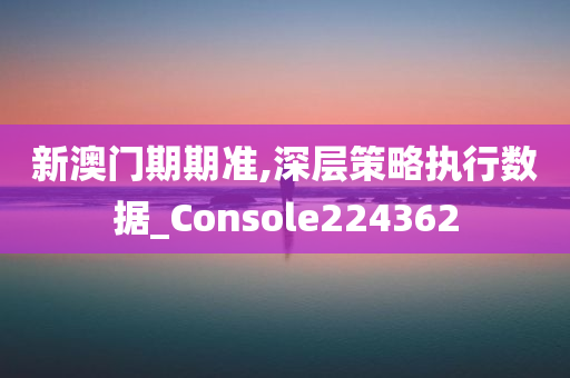 新澳门期期准,深层策略执行数据_Console224362