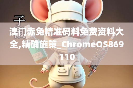 澳门赤兔精准码料免费资料大全,精确施策_ChromeOS869110