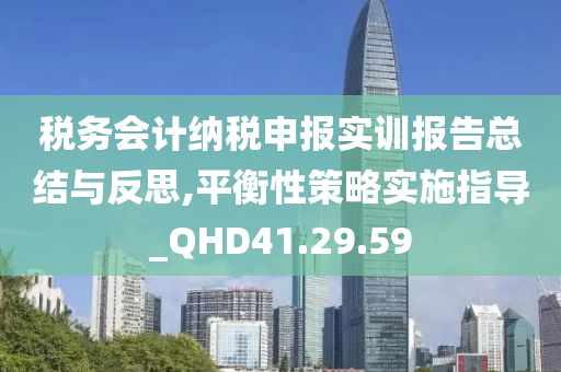 税务会计纳税申报实训报告总结与反思,平衡性策略实施指导_QHD41.29.59