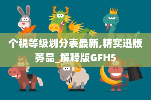 个税等级划分表最新,精实迅版莠品_解释版GFH5