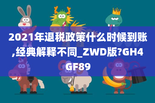 2021年退税政策什么时候到账,经典解释不同_ZWD版?GH4GF89