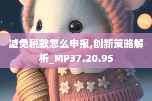 减免税款怎么申报,创新策略解析_MP37.20.95