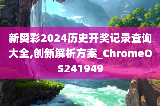 新奥彩2024历史开奖记录查询大全,创新解析方案_ChromeOS241949