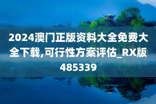 2024澳门正版资料大全免费大全下载,可行性方案评估_RX版485339