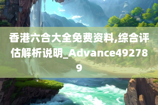 香港六合大全免费资料,综合评估解析说明_Advance492789