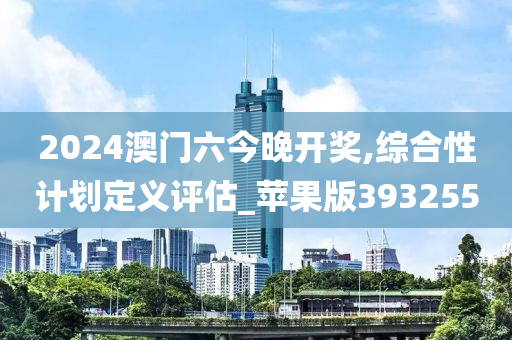 2024澳门六今晚开奖,综合性计划定义评估_苹果版393255