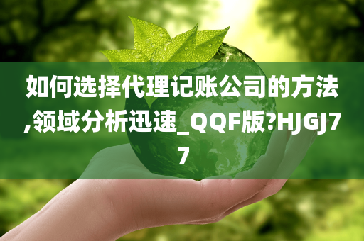 如何选择代理记账公司的方法,领域分析迅速_QQF版?HJGJ77