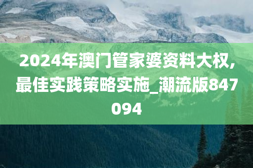 2024年澳门管家婆资料大权,最佳实践策略实施_潮流版847094