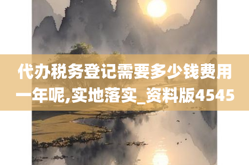 代办税务登记需要多少钱费用一年呢,实地落实_资料版4545